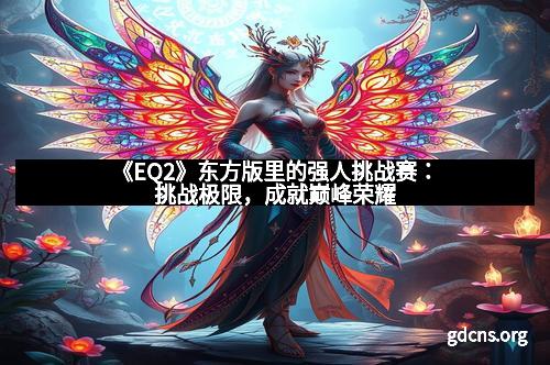 《EQ2》东方版里的强人挑战赛：挑战极限，成就巅峰荣耀