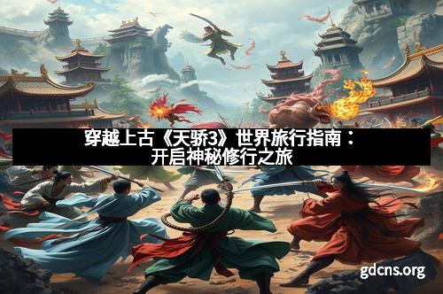 穿越上古《天骄3》世界旅行指南：开启神秘修行之旅
