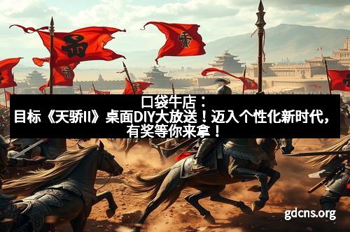 口袋牛店：目标《天骄II》桌面DIY大放送！迈入个性化新时代，有奖等你来拿！