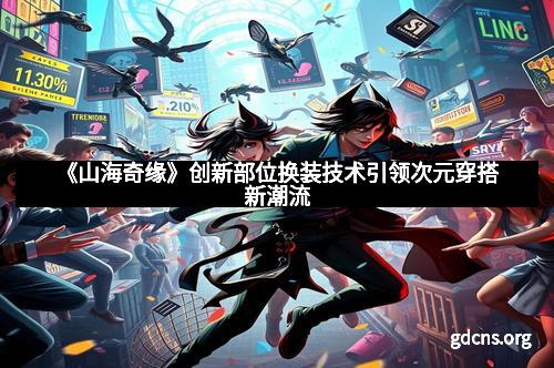 《山海奇缘》创新部位换装技术引领次元穿搭新潮流